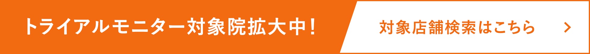 トライアルモニター対象院拡大中!対象店舗検索はこちら